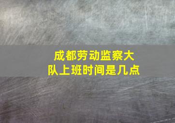 成都劳动监察大队上班时间是几点