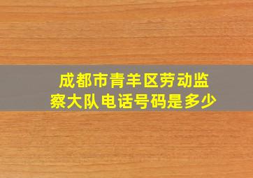 成都市青羊区劳动监察大队电话号码是多少