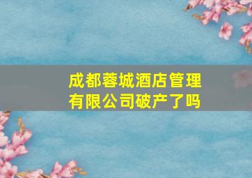 成都蓉城酒店管理有限公司破产了吗