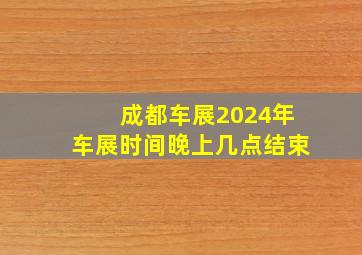 成都车展2024年车展时间晚上几点结束