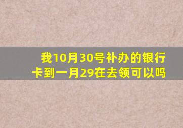 我10月30号补办的银行卡到一月29在去领可以吗