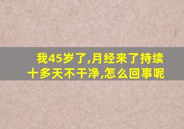 我45岁了,月经来了持续十多天不干净,怎么回事呢