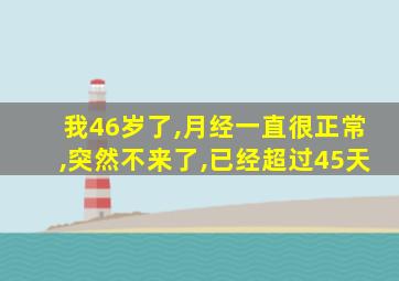 我46岁了,月经一直很正常,突然不来了,已经超过45天