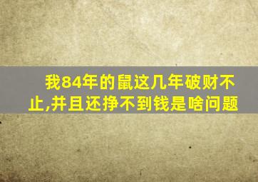 我84年的鼠这几年破财不止,并且还挣不到钱是啥问题