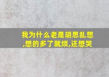 我为什么老是胡思乱想,想的多了就烦,还想哭