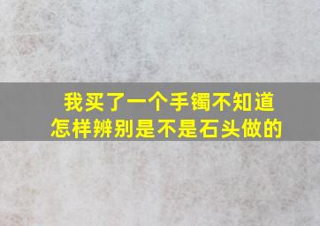 我买了一个手镯不知道怎样辨别是不是石头做的