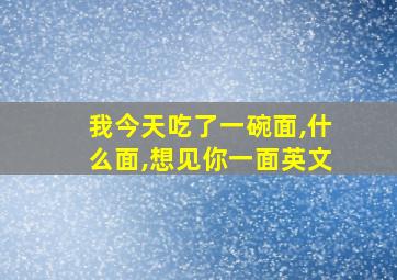 我今天吃了一碗面,什么面,想见你一面英文