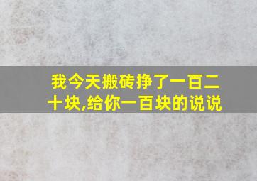 我今天搬砖挣了一百二十块,给你一百块的说说