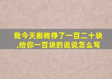 我今天搬砖挣了一百二十块,给你一百块的说说怎么写