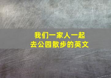 我们一家人一起去公园散步的英文