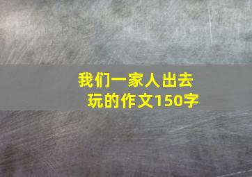 我们一家人出去玩的作文150字