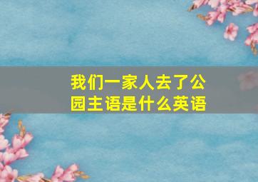 我们一家人去了公园主语是什么英语