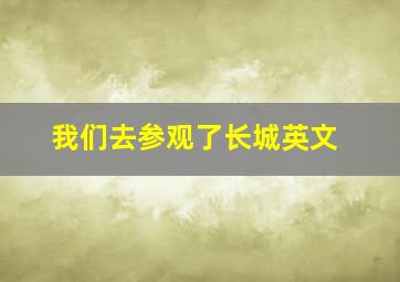 我们去参观了长城英文