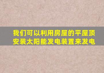 我们可以利用房屋的平屋顶安装太阳能发电装置来发电