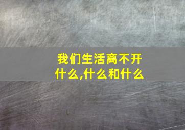 我们生活离不开什么,什么和什么