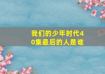 我们的少年时代40集最后的人是谁