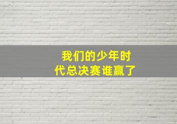 我们的少年时代总决赛谁赢了