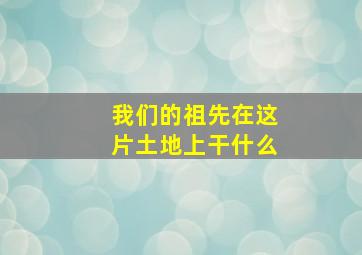 我们的祖先在这片土地上干什么