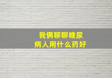 我俩聊聊糖尿病人用什么药好