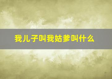 我儿子叫我姑爹叫什么