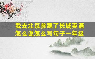 我去北京参观了长城英语怎么说怎么写句子一年级