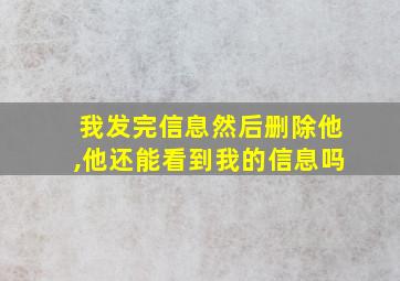 我发完信息然后删除他,他还能看到我的信息吗