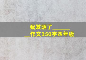 我发明了________作文350字四年级