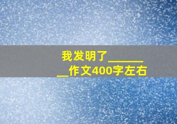 我发明了________作文400字左右