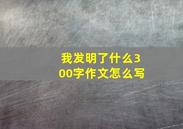 我发明了什么300字作文怎么写