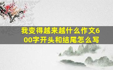 我变得越来越什么作文600字开头和结尾怎么写