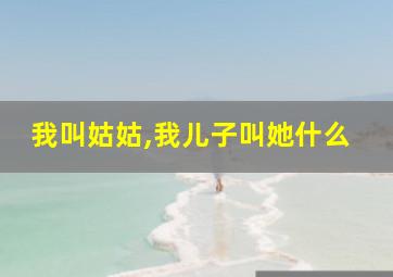 我叫姑姑,我儿子叫她什么