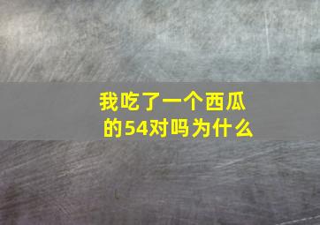 我吃了一个西瓜的54对吗为什么