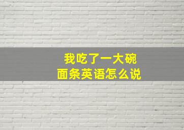 我吃了一大碗面条英语怎么说