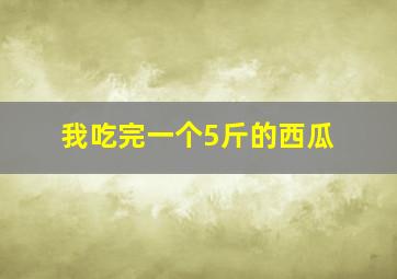 我吃完一个5斤的西瓜