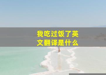 我吃过饭了英文翻译是什么