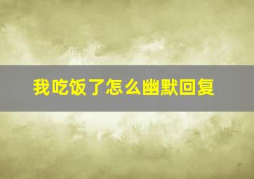 我吃饭了怎么幽默回复