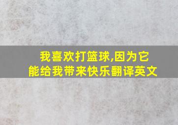 我喜欢打篮球,因为它能给我带来快乐翻译英文