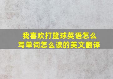 我喜欢打篮球英语怎么写单词怎么读的英文翻译