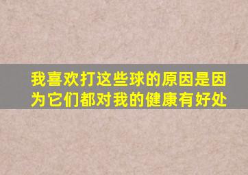 我喜欢打这些球的原因是因为它们都对我的健康有好处