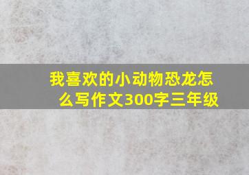 我喜欢的小动物恐龙怎么写作文300字三年级