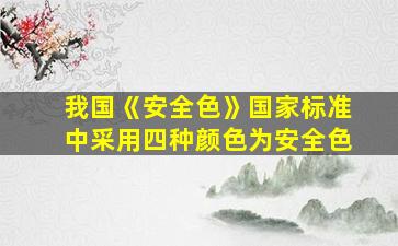 我国《安全色》国家标准中采用四种颜色为安全色