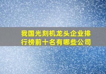 我国光刻机龙头企业排行榜前十名有哪些公司