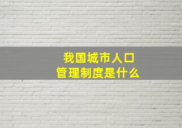 我国城市人口管理制度是什么