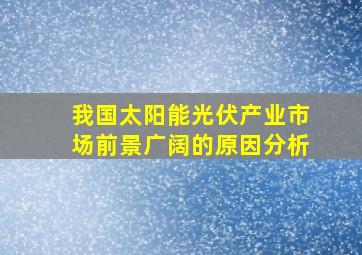 我国太阳能光伏产业市场前景广阔的原因分析