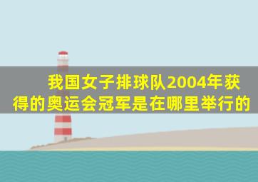 我国女子排球队2004年获得的奥运会冠军是在哪里举行的