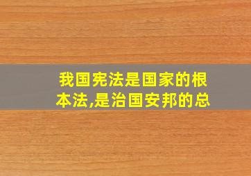 我国宪法是国家的根本法,是治国安邦的总