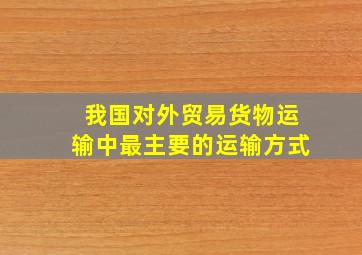 我国对外贸易货物运输中最主要的运输方式