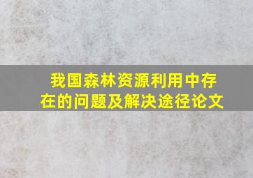 我国森林资源利用中存在的问题及解决途径论文