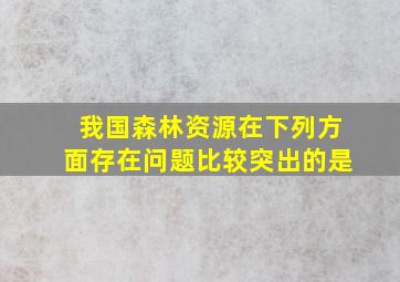 我国森林资源在下列方面存在问题比较突出的是