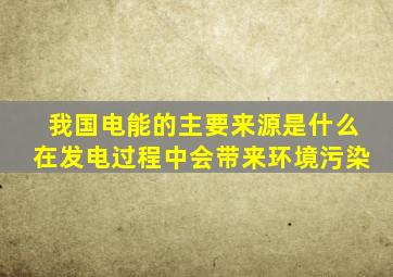 我国电能的主要来源是什么在发电过程中会带来环境污染